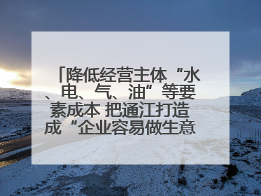 降低经营主体“水、电、气、油”等要素成本 把通江打造成“企业容易做生意的地方”